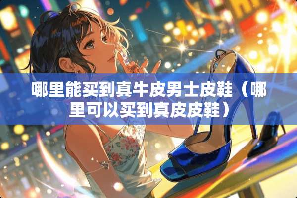 哪里能买到真牛皮男士皮鞋（哪里可以买到真皮皮鞋）