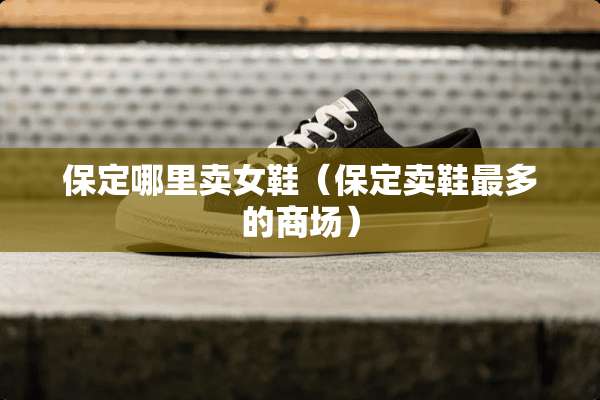 保定哪里卖女鞋（保定卖鞋最多的商场）
