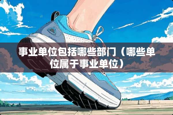 事业单位包括哪些部门（哪些单位属于事业单位）