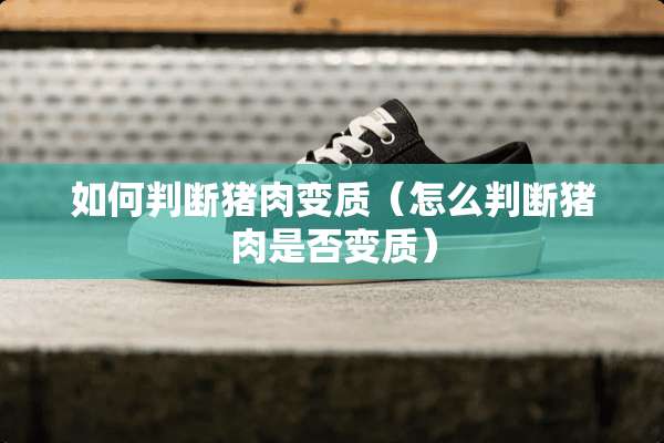 如何判断猪肉变质（怎么判断猪肉是否变质）