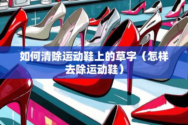 如何清除运动鞋上的草字（怎样去除运动鞋）