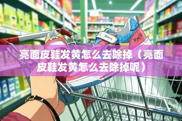 亮面皮鞋发黄怎么去除掉（亮面皮鞋发黄怎么去除掉呢）