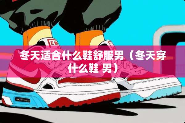 冬天适合什么鞋舒服男（冬天穿什么鞋 男）