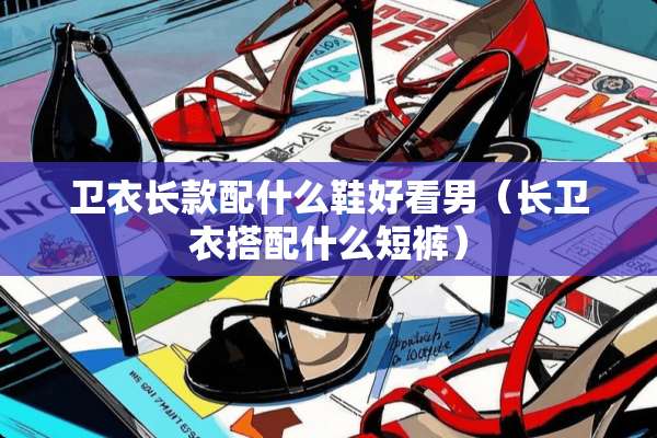 卫衣长款配什么鞋好看男（长卫衣搭配什么短裤）