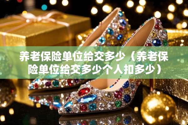 养老保险单位给交多少（养老保险单位给交多少个人扣多少）