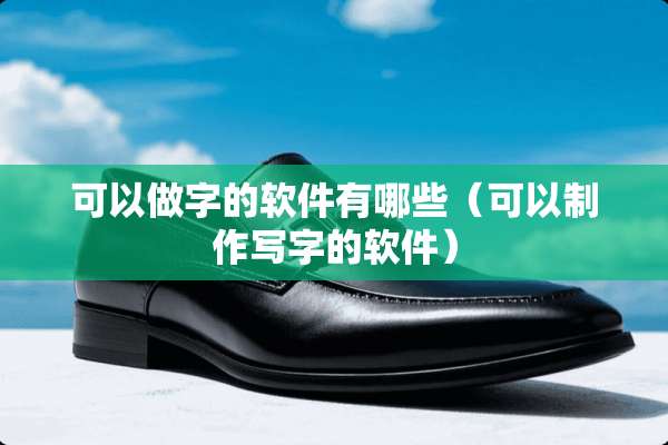 可以做字的软件有哪些（可以制作写字的软件）