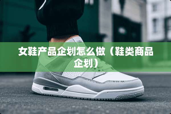 女鞋产品企划怎么做（鞋类商品企划）