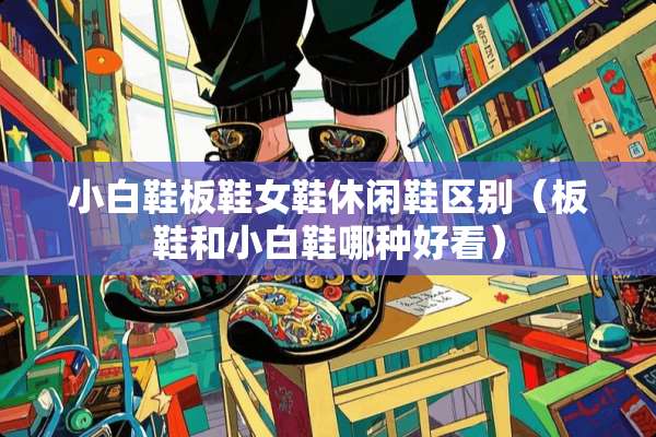 小白鞋板鞋女鞋休闲鞋区别（板鞋和小白鞋哪种好看）