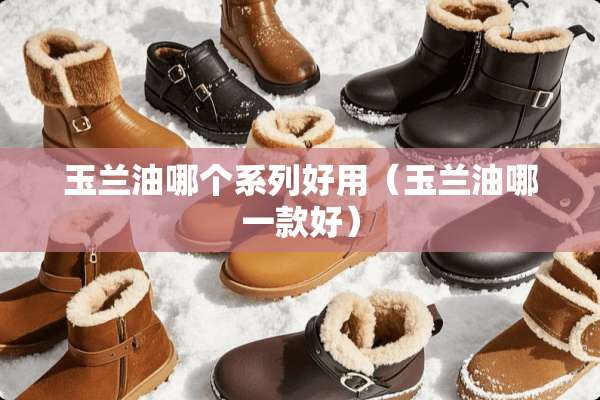 玉兰油哪个系列好用（玉兰油哪一款好）