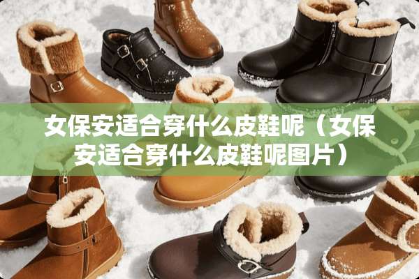 女保安适合穿什么皮鞋呢（女保安适合穿什么皮鞋呢图片）