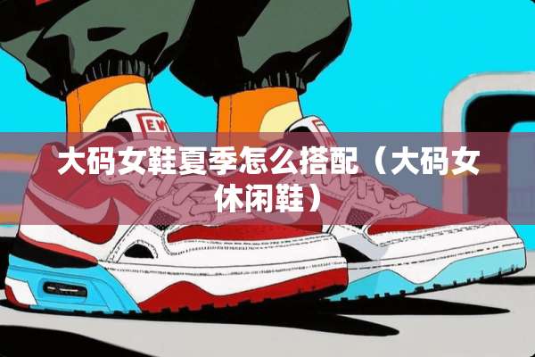 大码女鞋夏季怎么搭配（大码女休闲鞋）
