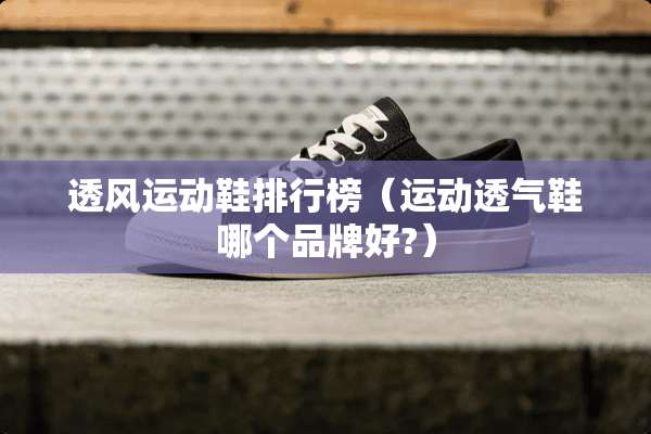 透风运动鞋排行榜（运动透气鞋哪个品牌好?）