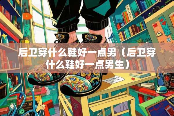 后卫穿什么鞋好一点男（后卫穿什么鞋好一点男生）