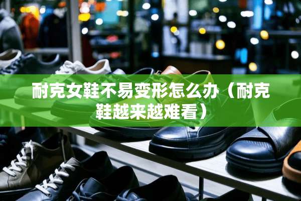 耐克女鞋不易变形怎么办（耐克鞋越来越难看）