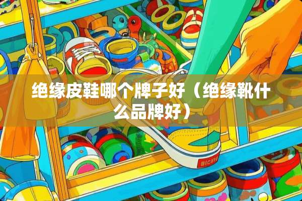 绝缘皮鞋哪个牌子好（绝缘靴什么品牌好）