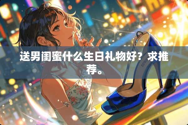 送男闺蜜什么生日礼物好？求推荐。