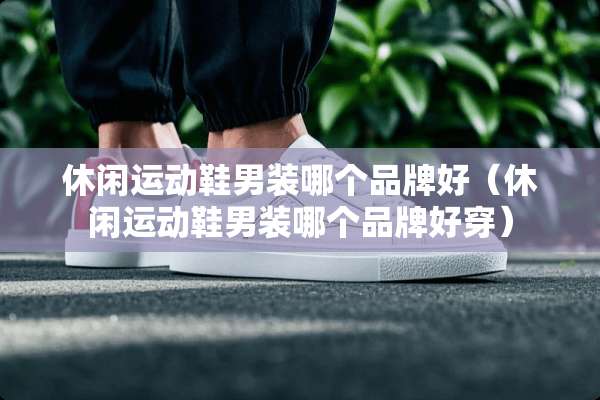 休闲运动鞋男装哪个品牌好（休闲运动鞋男装哪个品牌好穿）