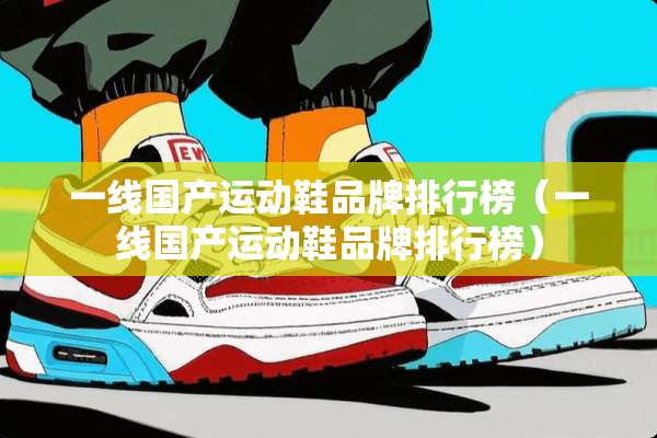 一线国产运动鞋品牌排行榜（一线国产运动鞋品牌排行榜）