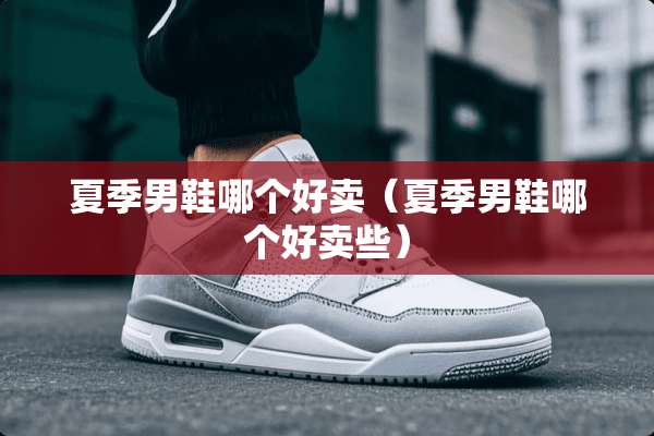 夏季男鞋哪个好卖（夏季男鞋哪个好卖些）