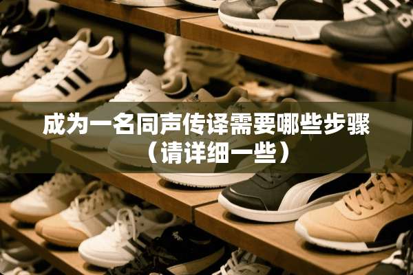 成为一名同声传译需要哪些步骤（请详细一些）