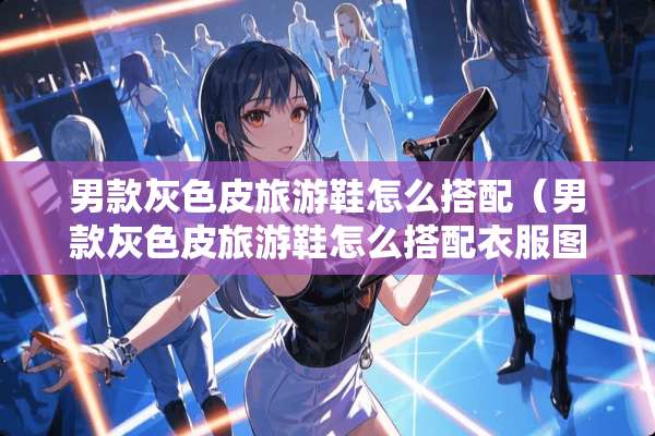 男款灰色皮旅游鞋怎么搭配（男款灰色皮旅游鞋怎么搭配衣服图片）