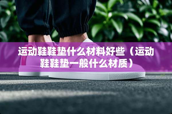 运动鞋鞋垫什么材料好些（运动鞋鞋垫一般什么材质）