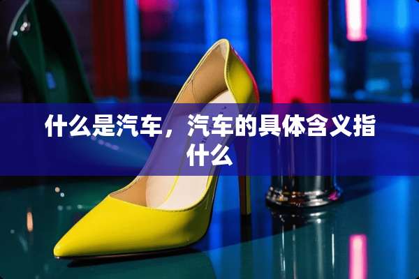 什么是汽车，汽车的具体含义指什么