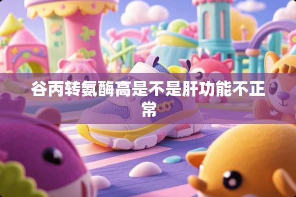 谷丙转氨酶高是不是肝功能不正常