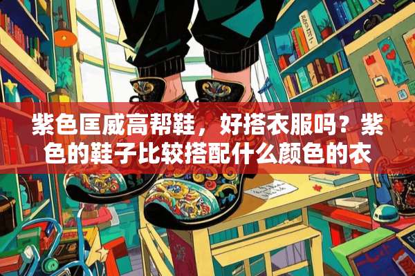 紫色匡威高帮鞋，好搭衣服吗？紫色的鞋子比较搭配什么颜色的衣服和裤子？