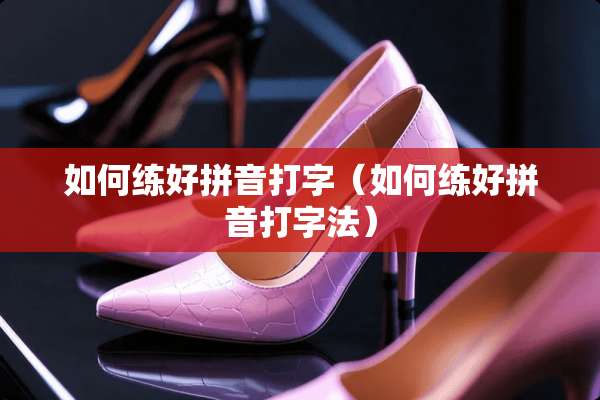 如何练好拼音打字（如何练好拼音打字法）