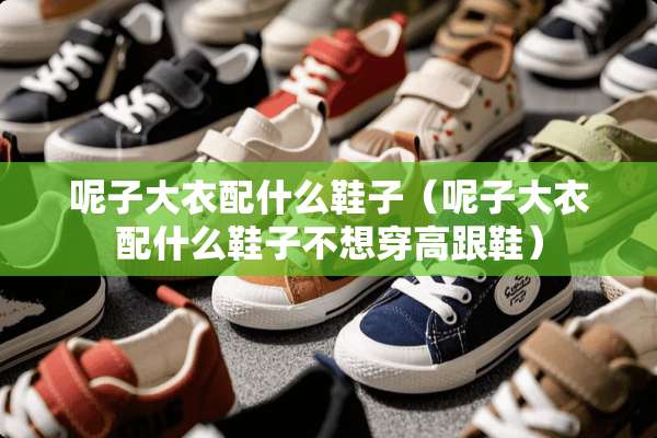 呢子大衣配什么鞋子（呢子大衣配什么鞋子不想穿高跟鞋）