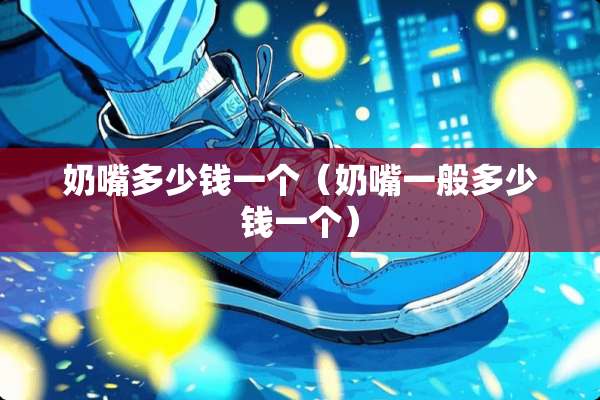 奶嘴多少钱一个（奶嘴一般多少钱一个）