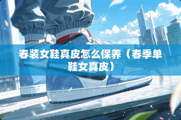 春装女鞋真皮怎么保养（春季单鞋女真皮）