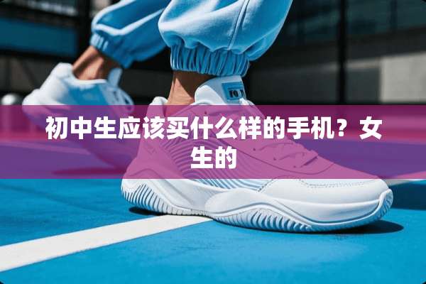 初中生应该买什么样的手机？女生的