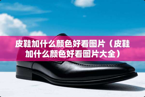 皮鞋加什么颜色好看图片（皮鞋加什么颜色好看图片大全）