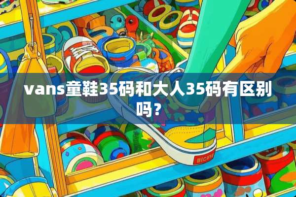 vans童鞋35码和大人35码有区别吗？