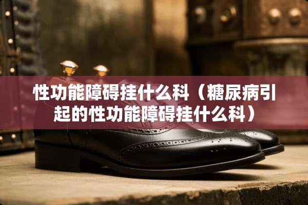 性功能障碍挂什么科（糖尿病引起的性功能障碍挂什么科）