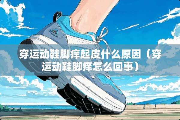 穿运动鞋脚痒起皮什么原因（穿运动鞋脚痒怎么回事）