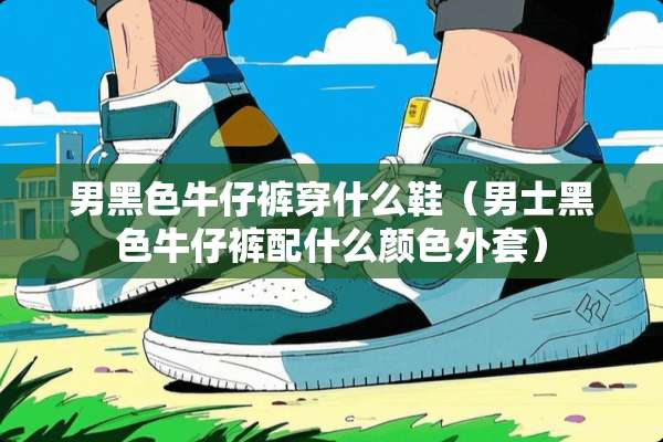 男黑色牛仔裤穿什么鞋（男士黑色牛仔裤配什么颜色外套）