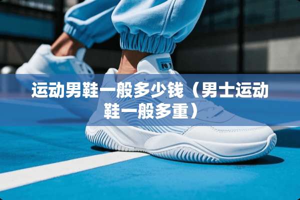 运动男鞋一般多少钱（男士运动鞋一般多重）