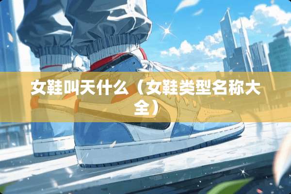 女鞋叫天什么（女鞋类型名称大全）