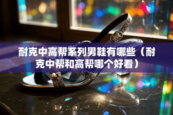 耐克中高帮系列男鞋有哪些（耐克中帮和高帮哪个好看）