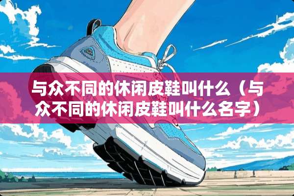 与众不同的休闲皮鞋叫什么（与众不同的休闲皮鞋叫什么名字）