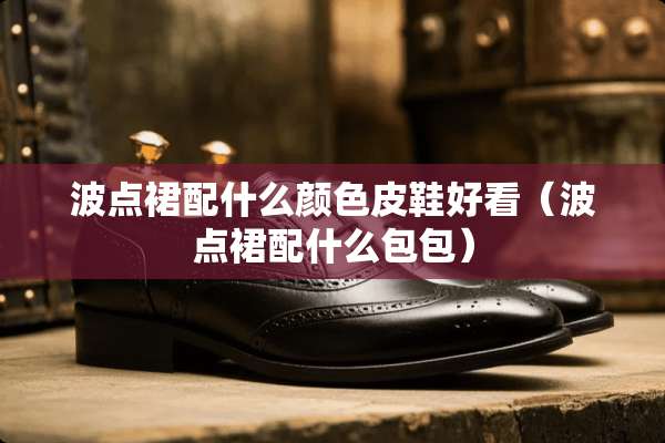 波点裙配什么颜色皮鞋好看（波点裙配什么包包）