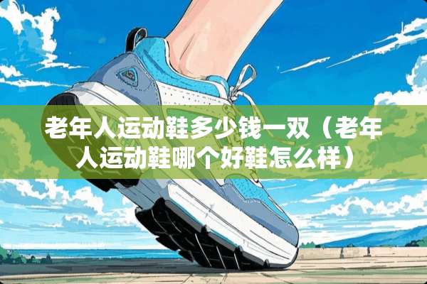 老年人运动鞋多少钱一双（老年人运动鞋哪个好鞋怎么样）