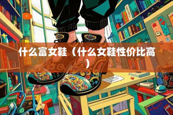 什么富女鞋（什么女鞋性价比高）