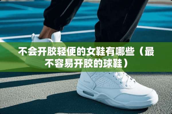 不会开胶轻便的女鞋有哪些（最不容易开胶的球鞋）