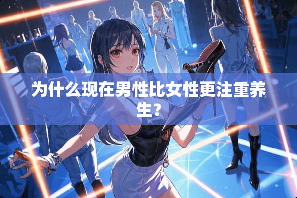 为什么现在男性比女性更注重养生？