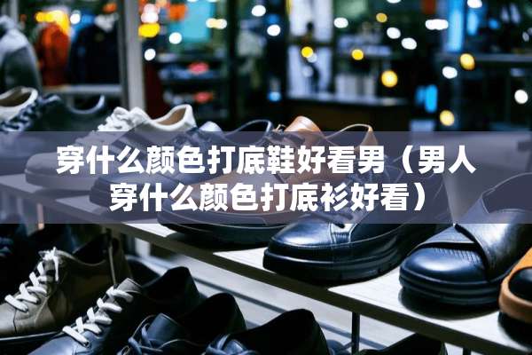穿什么颜色打底鞋好看男（男人穿什么颜色打底衫好看）