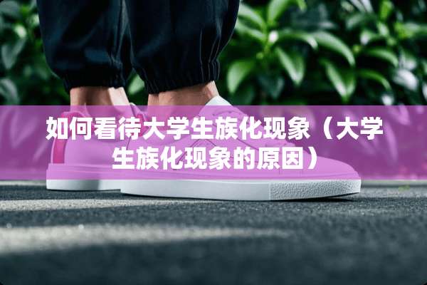 如何看待大学生族化现象（大学生族化现象的原因）